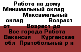 Работа на дому › Минимальный оклад ­ 15 000 › Максимальный оклад ­ 45 000 › Возраст от ­ 18 › Возраст до ­ 50 - Все города Работа » Вакансии   . Курганская обл.,Притобольный р-н